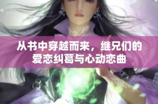 从书中穿越而来，继兄们的爱恋纠葛与心动恋曲