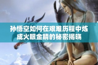 孙悟空如何在艰难历程中炼成火眼金睛的秘密揭晓