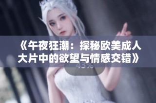 《午夜狂潮：探秘欧美成人大片中的欲望与情感交错》