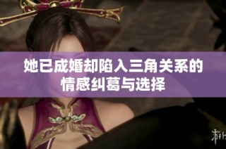 她已成婚却陷入三角关系的情感纠葛与选择