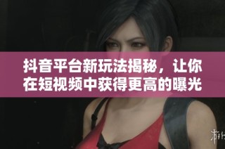 抖音平台新玩法揭秘，让你在短视频中获得更高的曝光与流量吸引技巧