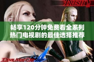 畅享120分钟免费看全系列热门电视剧的最佳选择推荐