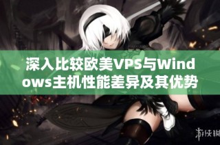 深入比较欧美VPS与Windows主机性能差异及其优势分析
