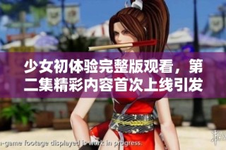 少女初体验完整版观看，第二集精彩内容首次上线引发热议