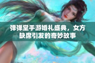 弹弹堂手游婚礼盛典，女方缺席引发的奇妙故事