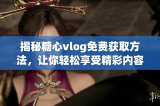 揭秘糖心vlog免费获取方法，让你轻松享受精彩内容