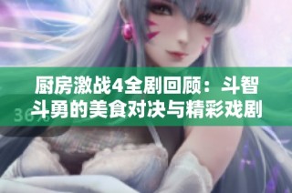 厨房激战4全剧回顾：斗智斗勇的美食对决与精彩戏剧情节分析