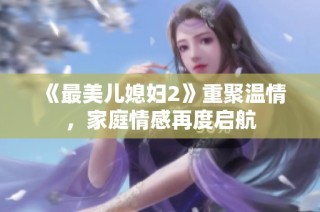 《最美儿媳妇2》重聚温情，家庭情感再度启航