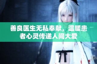 善良医生无私奉献，温暖患者心灵传递人间大爱