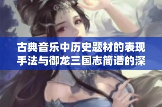 古典音乐中历史题材的表现手法与御龙三国志简谱的深入分析与探讨