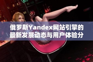 俄罗斯Yandex网站引擎的最新发展动态与用户体验分析