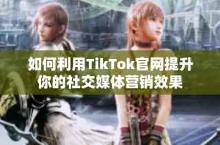 如何利用TikTok官网提升你的社交媒体营销效果