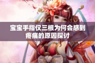 宝宝手指仅三根为何会感到疼痛的原因探讨