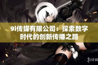 9i传媒有限公司：探索数字时代的创新传播之路