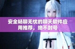 安全畅聊无忧的聊天软件应用推荐，绝不封号