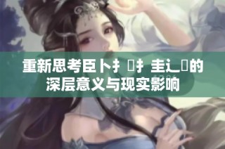 重新思考臣卜扌喿扌圭辶畐的深层意义与现实影响