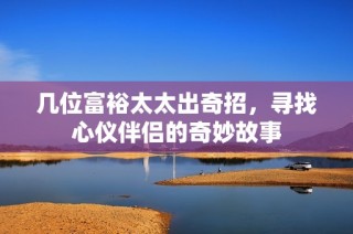 几位富裕太太出奇招，寻找心仪伴侣的奇妙故事