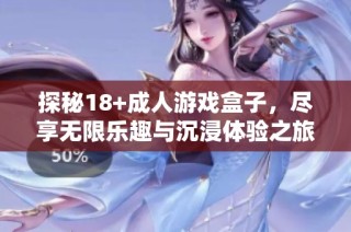 探秘18+成人游戏盒子，尽享无限乐趣与沉浸体验之旅