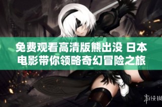 免费观看高清版熊出没 日本电影带你领略奇幻冒险之旅