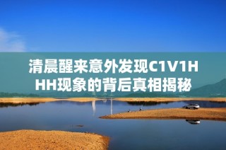 清晨醒来意外发现C1V1HHH现象的背后真相揭秘