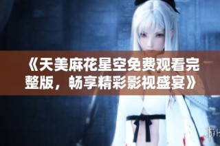 《天美麻花星空免费观看完整版，畅享精彩影视盛宴》