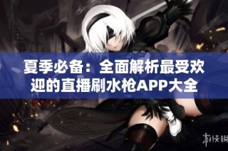 夏季必备：全面解析最受欢迎的直播刷水枪APP大全