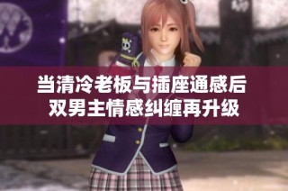 当清冷老板与插座通感后 双男主情感纠缠再升级