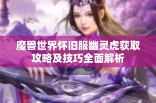 魔兽世界怀旧服幽灵虎获取攻略及技巧全面解析