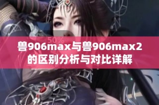 兽906max与兽906max2的区别分析与对比详解