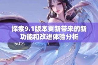 探索9.1版本更新带来的新功能和改进体验分析