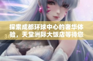 探索成都环球中心的奢华体验，天堂洲际大饭店等待您的光临