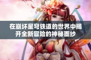 在崩坏星穹铁道的世界中揭开全新冒险的神秘面纱