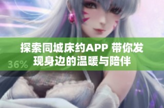 探索同城床约APP 带你发现身边的温暖与陪伴