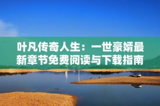 叶凡传奇人生：一世豪婿最新章节免费阅读与下载指南