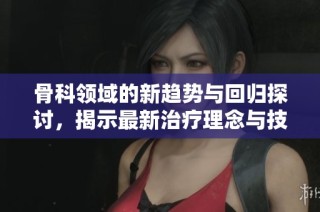 骨科领域的新趋势与回归探讨，揭示最新治疗理念与技术