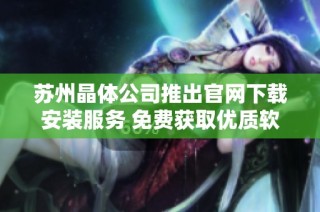 苏州晶体公司推出官网下载安装服务 免费获取优质软件体验