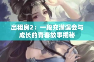 出租房2：一段充满误会与成长的青春故事揭秘