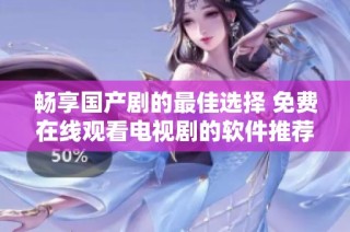 畅享国产剧的最佳选择 免费在线观看电视剧的软件推荐