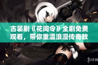 古装剧《花间令》全剧免费观看，带你重温浪漫传奇故事