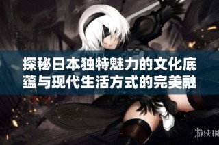 探秘日本独特魅力的文化底蕴与现代生活方式的完美融合