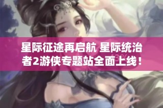 星际征途再启航 星际统治者2游侠专题站全面上线！
