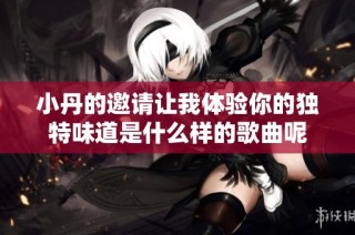 小丹的邀请让我体验你的独特味道是什么样的歌曲呢