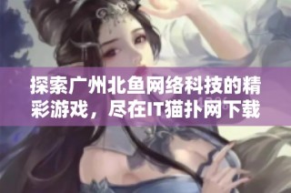 探索广州北鱼网络科技的精彩游戏，尽在IT猫扑网下载！