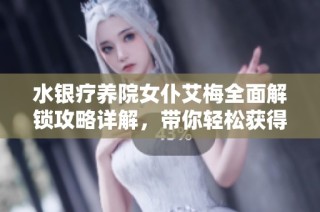 水银疗养院女仆艾梅全面解锁攻略详解，带你轻松获得女仆艾梅的所有信息和技巧