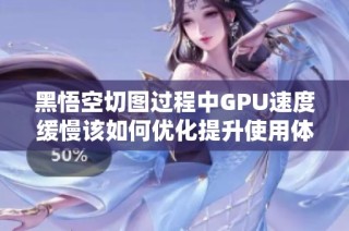 黑悟空切图过程中GPU速度缓慢该如何优化提升使用体验