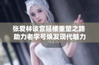 张爱林谈宫延楼重塑之路 助力老字号焕发现代魅力