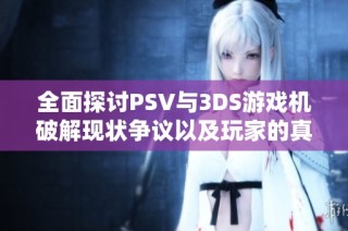 全面探讨PSV与3DS游戏机破解现状争议以及玩家的真实使用体验分享