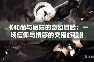 《和尚与尼姑的奇幻冒险：一场信仰与情感的交错旅程》