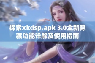 探索xkdsp.apk 3.0全新隐藏功能详解及使用指南