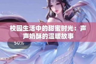 校园生活中的甜蜜时光：声声奶酥的温暖故事